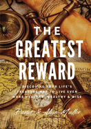 The Greatest Reward: Discovering Your Life's Treasure Map To Live Even More Healthy, Wealthy & Wise