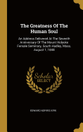 The Greatness Of The Human Soul: An Address Delivered At The Seventh Anniversary Of The Mount Holyoke Female Seminary, South Hadley, Mass. August 1, 1844