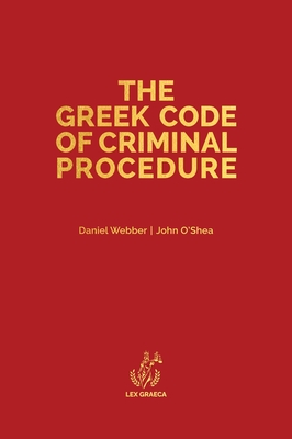 The Greek Code of Criminal Procedure - Webber, Daniel Alexander, and O'Shea, John Anthony, and Dalakouras, Theocharis (Introduction by)