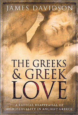 The Greeks And Greek Love: A Radical Reappraisal of Homosexuality In Ancient Greece - Davidson, James
