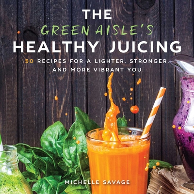 The Green Aisle's Healthy Juicing: 100 Recipes for a Lighter, Stronger, and More Vibrant You - Savage, Michelle