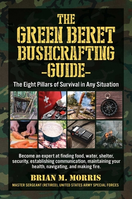 The Green Beret Bushcrafting Guide: The Eight Pillars of Survival in Any Situation - Morris, Brian