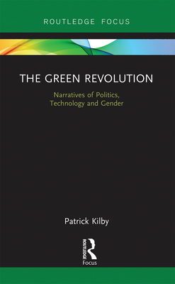 The Green Revolution: Narratives of Politics, Technology and Gender - Kilby, Patrick