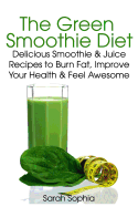 The Green Smoothie Diet: Delicious Smoothie and Juice Recipes to Burn Fat, Improve Your Health and Feel Awesome - Sophia, Sarah