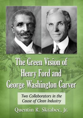 The Green Vision of Henry Ford and George Washington Carver: Two Collaborators in the Cause of Clean Industry - Skrabec, Quentin R.