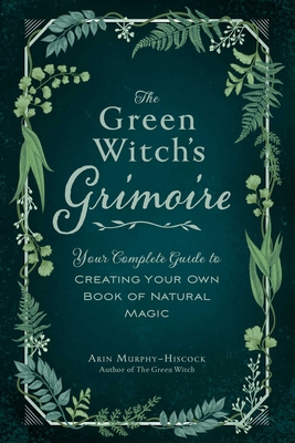 The Green Witch's Grimoire: Your Complete Guide to Creating Your Own Book of Natural Magic - Murphy-Hiscock, Arin