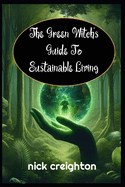 The Green Witch's Guide to Sustainable Living: Embrace the Magic of Nature for a Greener Life: Harness Earth's Energies for Eco-Conscious Living and Spiritual Growth