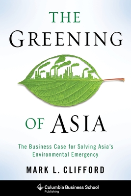 The Greening of Asia: The Business Case for Solving Asia's Environmental Emergency - Clifford, Mark