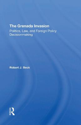 The Grenada Invasion: Politics, Law, And Foreign Policy Decisionmaking - Beck, Robert J.