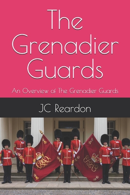 The Grenadier Guards: An Overview of The Grenadier Guards - Reardon, Jc