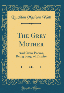 The Grey Mother: And Other Poems, Being Songs of Empire (Classic Reprint)