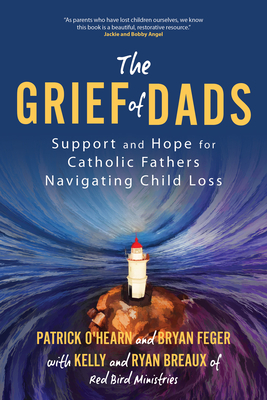 The Grief of Dads: Support and Hope for Catholic Fathers Navigating Child Loss - O'Hearn, Patrick, and Feger, Bryan, and Breaux, Ryan