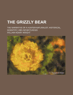 The Grizzly Bear; The Narrative of a Hunter-Naturalist, Historical, Scientific and Adventurous