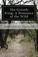 The Grizzly King: A Romance of the Wild - Curwood, James Oliver