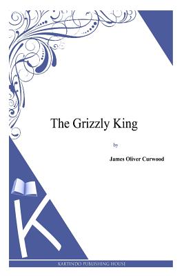 The Grizzly King - Curwood, James Oliver