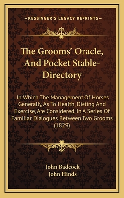 The Grooms' Oracle, and Pocket Stable-Directory: In Which the Management of Horses Generally, as to Health, Dieting and Exercise, Are Considered, in a Series of Familiar Dialogues Between Two Grooms (1829) - Badcock, John, Jr.