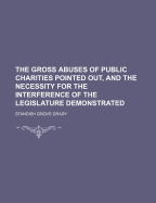 The Gross Abuses of Public Charities Pointed Out, and the Necessity for the Interference of the Legislature Demonstrated - Grady, Standish Grove