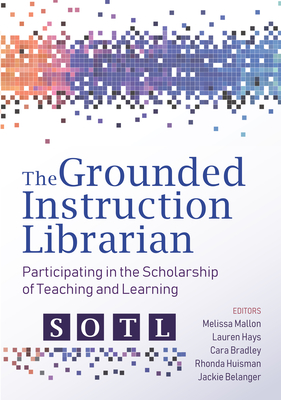 The Grounded Instruction Librarian: Participating in The Scholarship of Teaching and Learning - Mallon, Melissa, and Hays, Lauren, and Bradley, Cara