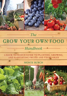 The Grow Your Own Food Handbook: A Back to Basics Guide to Planting, Growing, and Harvesting Fruits and Vegetables - Burch, Monte