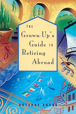 The Grown-Up's Guide to Retiring Abroad - Knorr, Rosanne