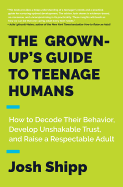 The Grown-Up's Guide to Teenage Humans: How to Decode Their Behavior, Develop Unshakable Trust, and Raise a Respectable Adult