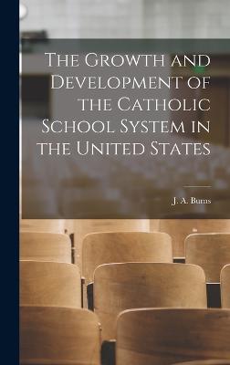 The Growth and Development of the Catholic School System in the United States - Burns, J A