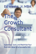 The Growth Consultant: Systemize, Scale, and Maximize Your Business Value for a Successful Exit