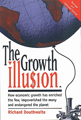 The Growth Illusion: How Economic Growth Has Enriched the Few, Improverished the Many, and Endangered the Planet - Douthwaite, Richard, and Korten, David C (Foreword by), and Bateson, Gregory (Epilogue by)