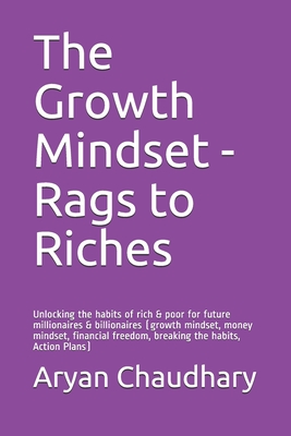 The Growth Mindset - Rags to Riches: Unlocking the habits of rich & poor for future millionaires & billionaires (growth mindset, money mindset, financial freedom, breaking the habits, Action Plans) - Chaudhary, Aryan