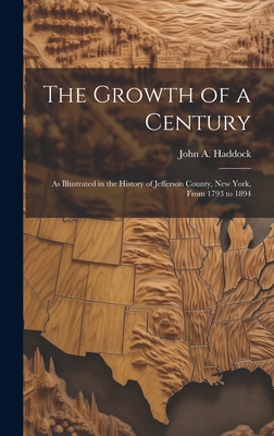 The Growth of a Century: As Illustrated in the History of Jefferson County, New York, From 1793 to 1894 - Haddock, John A