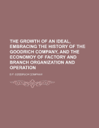 The Growth of an Ideal, Embracing the History of the Goodrich Company, and the Economoy of Factory and Branch Organization and Operation