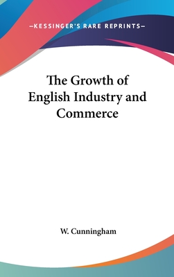 The Growth of English Industry and Commerce - Cunningham, W