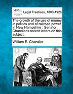 The Growth of the Use of Money in Politics and of Railroad Power in New Hampshire: Senator Chandler's Recent Letters on This Subject.