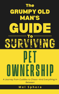 The Grumpy Old Man's Guide to Surviving Pet Ownership: A Journey from Cuddles to Chaos-And Everything in Between