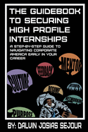 The Guide Book To Securing High Profile Internships: A Step-by-Step Guide To Navigating Corporate America