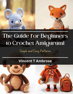 The Guide for Beginners to Crochet Amigurumi: Simple and Easy Patterns