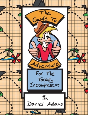 The Guide To Adventure For The Totally Incompetent - Adams, Daniel