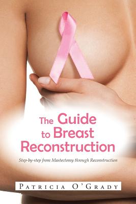 The Guide to Breast Reconstruction: Step-By-Step from Mastectomy Throug Reconstruction - O'Grady, Patricia