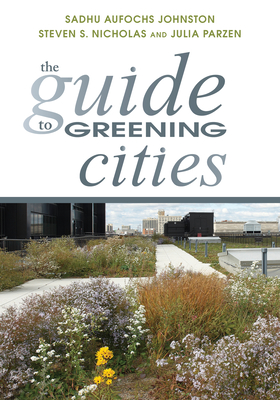 The Guide to Greening Cities - Johnston, Sadhu Aufochs, and Nicholas, Steven S, and Parzen, Julia