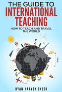 The Guide to International Teaching: How to Teach and Travel the World