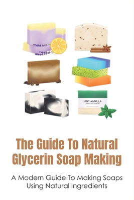 The Guide To Natural Glycerin Soap Making: A Modern Guide To Making Soaps Using Natural Ingredients: The Essentials For Making Glycerin Soap - Rosman, Vince