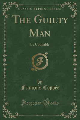 The Guilty Man: Le Coupable (Classic Reprint) - Coppee, Francois