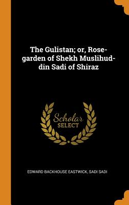 The Gulistan; or, Rose-garden of Shekh Muslihud-din Sadi of Shiraz - Eastwick, Edward Backhouse, and Sadi, Sadi