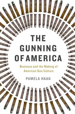 The Gunning of America: Business and the Making of American Gun Culture - Haag, Pamela
