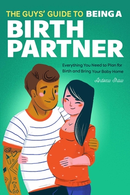 The Guys' Guide to Being a Birth Partner: Everything You Need to Plan for Birth and Bring Your Baby Home - Shaw, Andrew