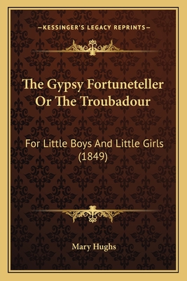 The Gypsy Fortuneteller Or The Troubadour: For Little Boys And Little Girls (1849) - Hughs, Mary