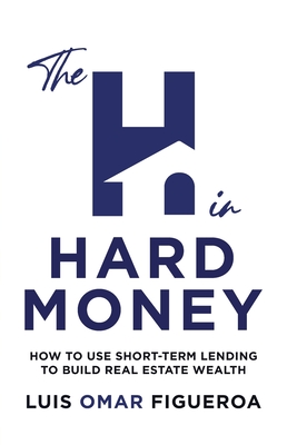 The H in Hard Money: How to Use Short-Term Lending to Build Real Estate Wealth - Figueroa, Luis O