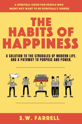 The Habits of Happiness: A solution to the struggles of modern life. And a pathway to purpose and power. - Farrell, S W