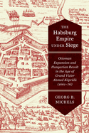 The Habsburg Empire Under Siege: Ottoman Expansion and Hungarian Revolt in the Age of Grand Vizier Ahmed Kpr?l? (1661-76)