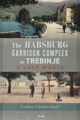 The Habsburg Garrison Complex in Trebinje: A Lost World - Carmichael, Cathie